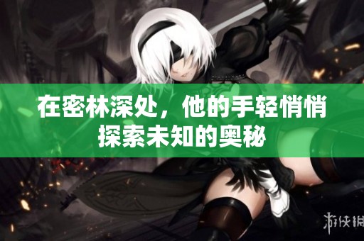 在密林深处，他的手轻悄悄探索未知的奥秘