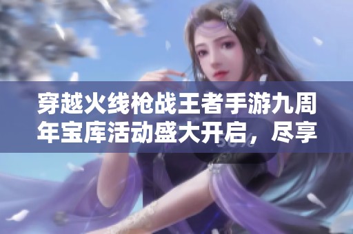 穿越火线枪战王者手游九周年宝库活动盛大开启，尽享丰富奖励！