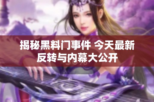 揭秘黑料门事件 今天最新反转与内幕大公开
