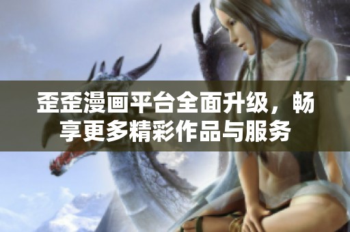 歪歪漫画平台全面升级，畅享更多精彩作品与服务