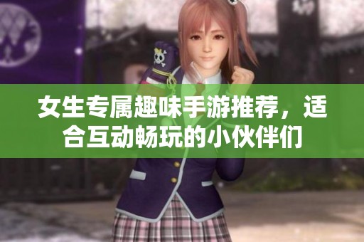 女生专属趣味手游推荐，适合互动畅玩的小伙伴们