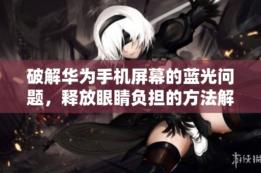 破解华为手机屏幕的蓝光问题，释放眼睛负担的方法解析