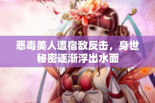恶毒美人遭宿敌反击，身世秘密逐渐浮出水面