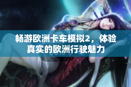 畅游欧洲卡车模拟2，体验真实的欧洲行驶魅力