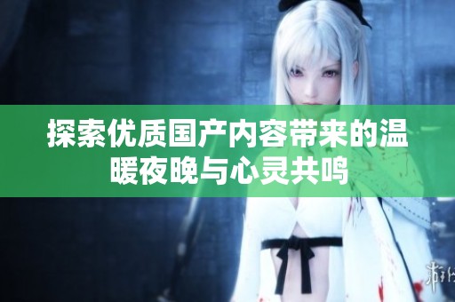 探索优质国产内容带来的温暖夜晚与心灵共鸣
