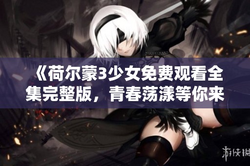 《荷尔蒙3少女免费观看全集完整版，青春荡漾等你来欣赏》