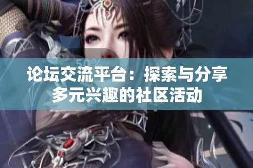 论坛交流平台：探索与分享多元兴趣的社区活动