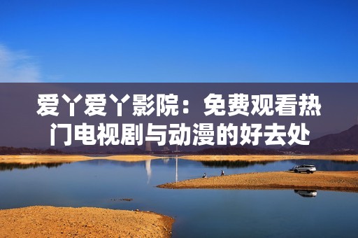 爱丫爱丫影院：免费观看热门电视剧与动漫的好去处