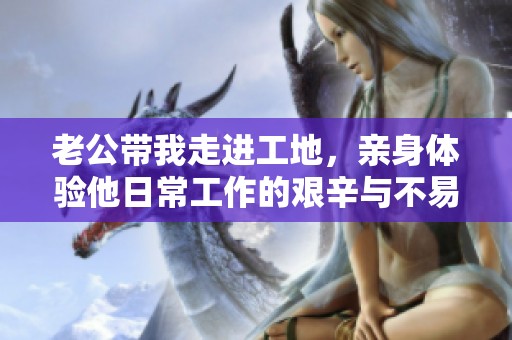 老公带我走进工地，亲身体验他日常工作的艰辛与不易