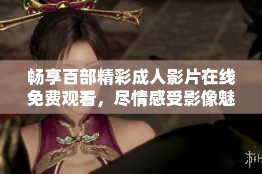 畅享百部精彩成人影片在线免费观看，尽情感受影像魅力