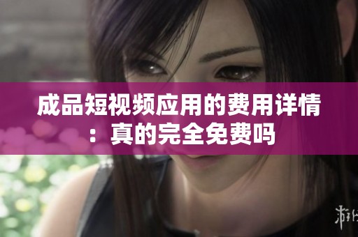 成品短视频应用的费用详情：真的完全免费吗