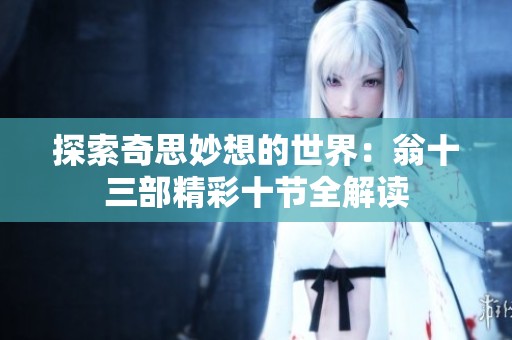 探索奇思妙想的世界：翁十三部精彩十节全解读