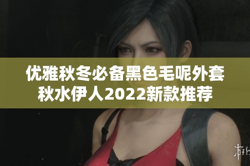 优雅秋冬必备黑色毛呢外套秋水伊人2022新款推荐