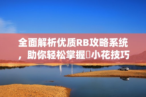 全面解析优质RB攻略系统，助你轻松掌握寀小花技巧