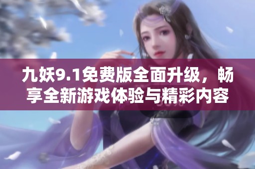 九妖9.1免费版全面升级，畅享全新游戏体验与精彩内容