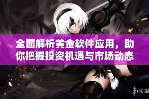 全面解析黄金软件应用，助你把握投资机遇与市场动态