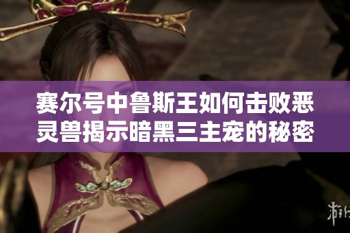 赛尔号中鲁斯王如何击败恶灵兽揭示暗黑三主宠的秘密