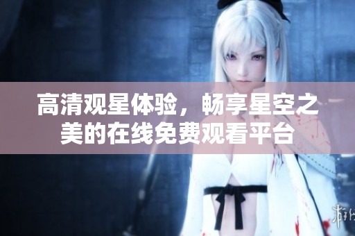 高清观星体验，畅享星空之美的在线免费观看平台