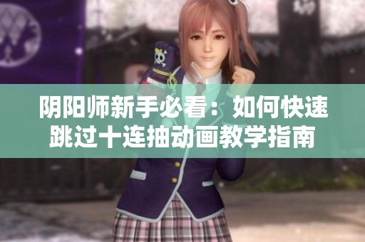 阴阳师新手必看：如何快速跳过十连抽动画教学指南