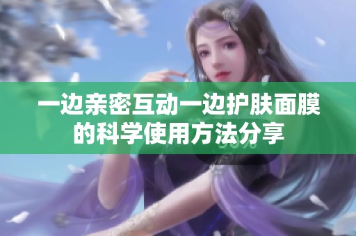 一边亲密互动一边护肤面膜的科学使用方法分享