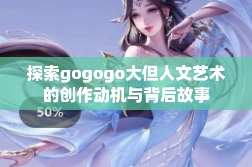探索gogogo大但人文艺术的创作动机与背后故事