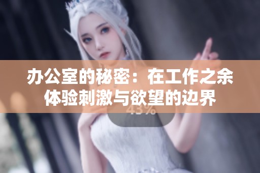 办公室的秘密：在工作之余体验刺激与欲望的边界
