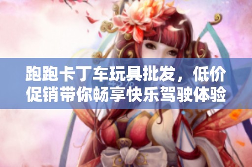 跑跑卡丁车玩具批发，低价促销带你畅享快乐驾驶体验