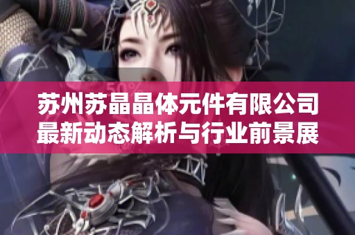 苏州苏晶晶体元件有限公司最新动态解析与行业前景展望