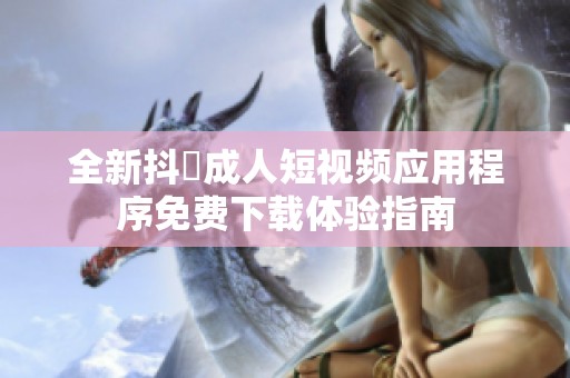 全新抖抈成人短视频应用程序免费下载体验指南