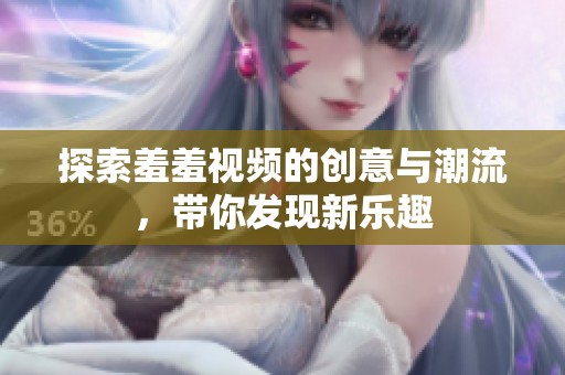 探索羞羞视频的创意与潮流，带你发现新乐趣