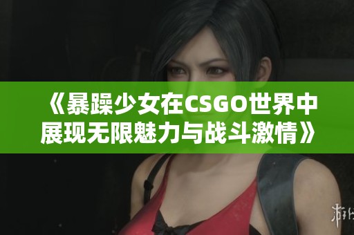 《暴躁少女在CSGO世界中展现无限魅力与战斗激情》