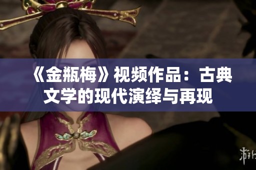 《金瓶梅》视频作品：古典文学的现代演绎与再现