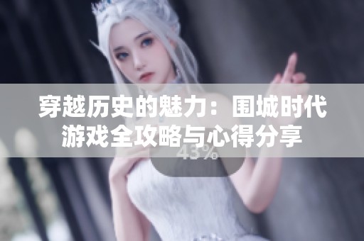 穿越历史的魅力：围城时代游戏全攻略与心得分享