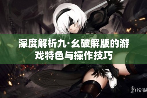 深度解析九·幺破解版的游戏特色与操作技巧