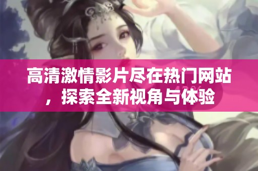 高清激情影片尽在热门网站，探索全新视角与体验