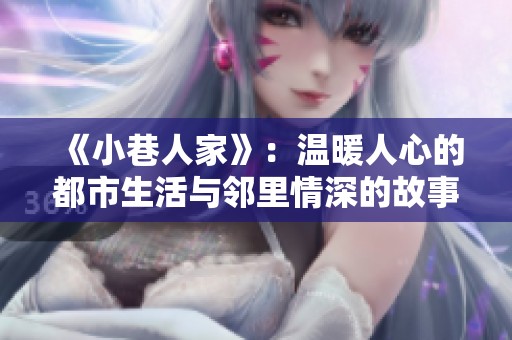 《小巷人家》：温暖人心的都市生活与邻里情深的故事
