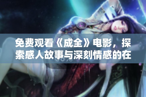 免费观看《成全》电影，探索感人故事与深刻情感的在线体验
