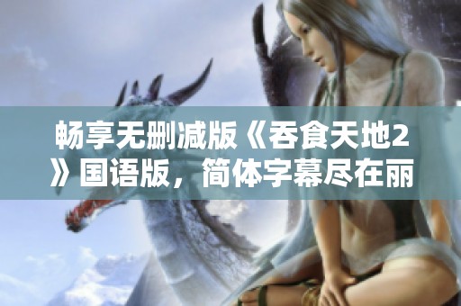 畅享无删减版《吞食天地2》国语版，简体字幕尽在丽水电影网站