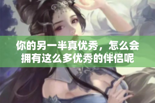 你的另一半真优秀，怎么会拥有这么多优秀的伴侣呢