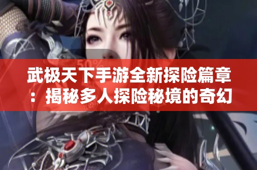 武极天下手游全新探险篇章：揭秘多人探险秘境的奇幻旅程
