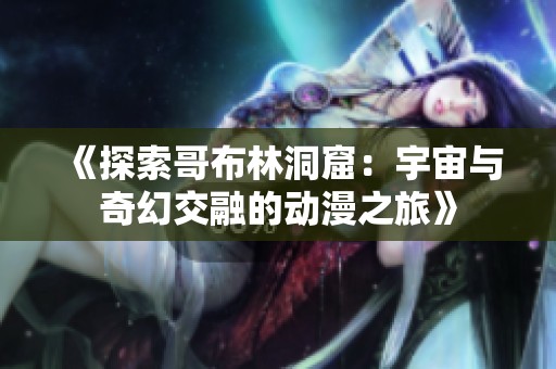 《探索哥布林洞窟：宇宙与奇幻交融的动漫之旅》
