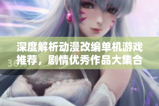 深度解析动漫改编单机游戏推荐，剧情优秀作品大集合