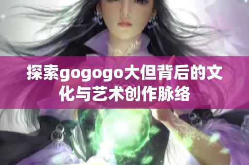 探索gogogo大但背后的文化与艺术创作脉络