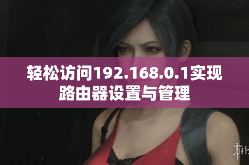 轻松访问192.168.0.1实现路由器设置与管理