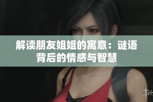解读朋友姐姐的寓意：谜语背后的情感与智慧