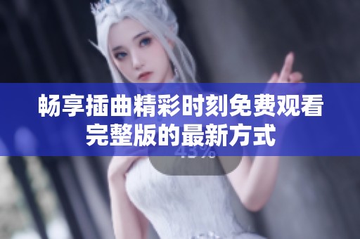 畅享插曲精彩时刻免费观看完整版的最新方式