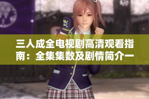 三人成全电视剧高清观看指南：全集集数及剧情简介一览