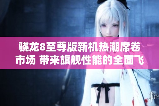 骁龙8至尊版新机热潮席卷市场 带来旗舰性能的全面飞跃