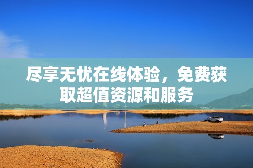 尽享无忧在线体验，免费获取超值资源和服务