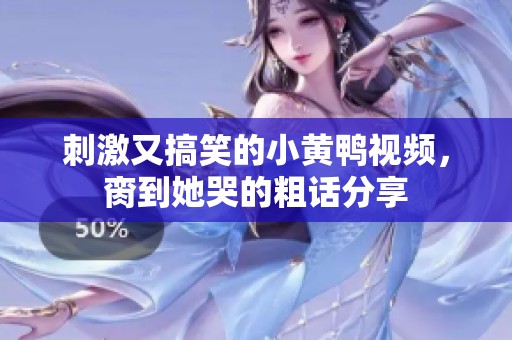 刺激又搞笑的小黄鸭视频，脔到她哭的粗话分享